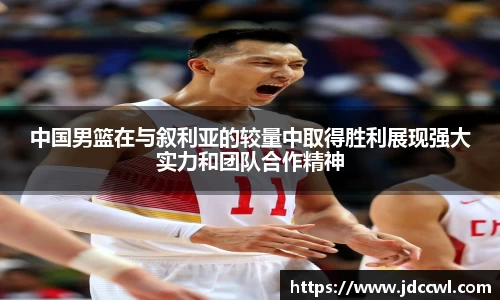 中国男篮在与叙利亚的较量中取得胜利展现强大实力和团队合作精神