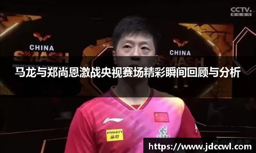 马龙与郑尚恩激战央视赛场精彩瞬间回顾与分析