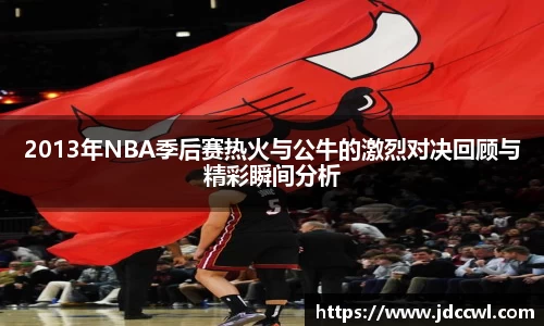2013年NBA季后赛热火与公牛的激烈对决回顾与精彩瞬间分析